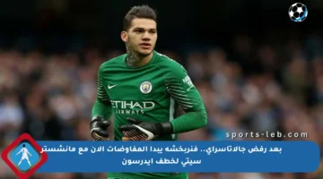 بعد رفض جالاتاسراي.. فنربخشة يبدأ المفاوضات الآن مع مانشستر سيتي لخطف إيدرسون